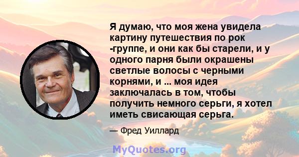 Я думаю, что моя жена увидела картину путешествия по рок -группе, и они как бы старели, и у одного парня были окрашены светлые волосы с черными корнями, и ... моя идея заключалась в том, чтобы получить немного серьги, я 