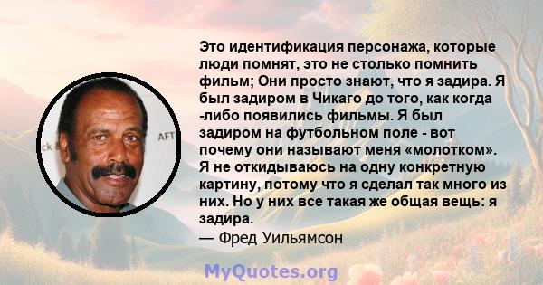 Это идентификация персонажа, которые люди помнят, это не столько помнить фильм; Они просто знают, что я задира. Я был задиром в Чикаго до того, как когда -либо появились фильмы. Я был задиром на футбольном поле - вот