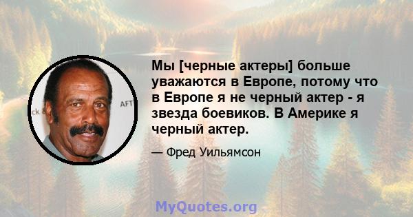 Мы [черные актеры] больше уважаются в Европе, потому что в Европе я не черный актер - я звезда боевиков. В Америке я черный актер.