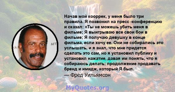 Начав мой кооррек, у меня было три правила. Я позвонил на пресс -конференцию и сказал: «Ты не можешь убить меня в фильме; Я выигрываю все свои бои в фильме; Я получаю девушку в конце фильма, если хочу ее. Они не