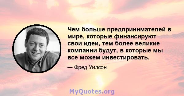 Чем больше предпринимателей в мире, которые финансируют свои идеи, тем более великие компании будут, в которые мы все можем инвестировать.