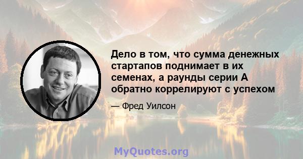 Дело в том, что сумма денежных стартапов поднимает в их семенах, а раунды серии А обратно коррелируют с успехом