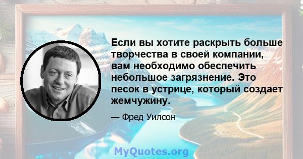 Если вы хотите раскрыть больше творчества в своей компании, вам необходимо обеспечить небольшое загрязнение. Это песок в устрице, который создает жемчужину.