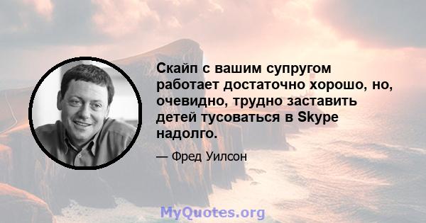 Скайп с вашим супругом работает достаточно хорошо, но, очевидно, трудно заставить детей тусоваться в Skype надолго.