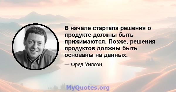 В начале стартапа решения о продукте должны быть прижимаются. Позже, решения продуктов должны быть основаны на данных.