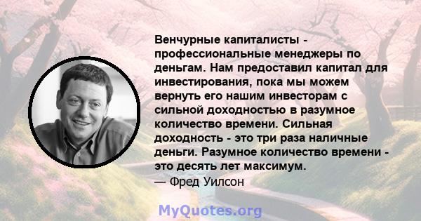 Венчурные капиталисты - профессиональные менеджеры по деньгам. Нам предоставил капитал для инвестирования, пока мы можем вернуть его нашим инвесторам с сильной доходностью в разумное количество времени. Сильная