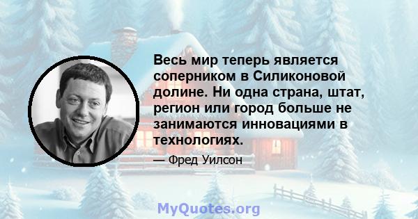 Весь мир теперь является соперником в Силиконовой долине. Ни одна страна, штат, регион или город больше не занимаются инновациями в технологиях.