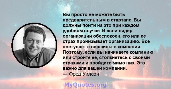 Вы просто не можете быть предварительным в стартапе. Вы должны пойти на это при каждом удобном случае. И если лидер организации обеспокоен, его или ее страх пронизывает организацию. Все поступает с вершины в компании.