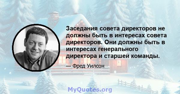 Заседания совета директоров не должны быть в интересах совета директоров. Они должны быть в интересах генерального директора и старшей команды.