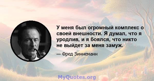 У меня был огромный комплекс о своей внешности. Я думал, что я уродлив, и я боялся, что никто не выйдет за меня замуж.