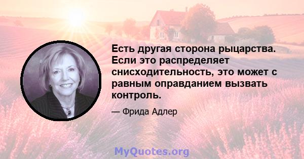 Есть другая сторона рыцарства. Если это распределяет снисходительность, это может с равным оправданием вызвать контроль.