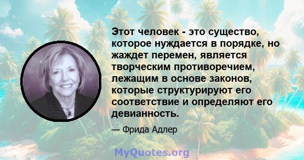 Этот человек - это существо, которое нуждается в порядке, но жаждет перемен, является творческим противоречием, лежащим в основе законов, которые структурируют его соответствие и определяют его девианность.