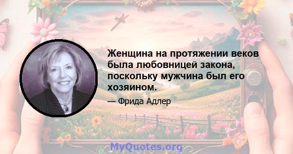 Женщина на протяжении веков была любовницей закона, поскольку мужчина был его хозяином.