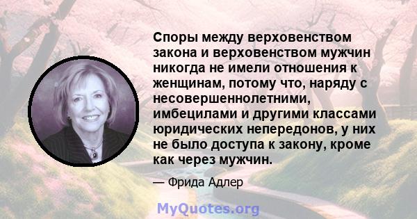 Споры между верховенством закона и верховенством мужчин никогда не имели отношения к женщинам, потому что, наряду с несовершеннолетними, имбецилами и другими классами юридических непередонов, у них не было доступа к