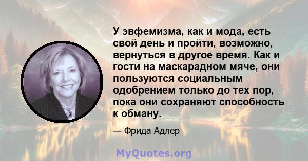 У эвфемизма, как и мода, есть свой день и пройти, возможно, вернуться в другое время. Как и гости на маскарадном мяче, они пользуются социальным одобрением только до тех пор, пока они сохраняют способность к обману.