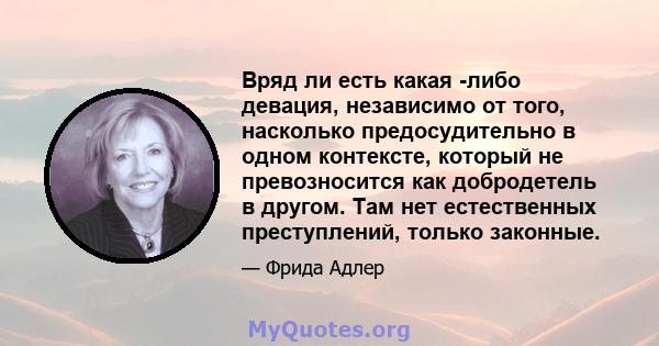 Вряд ли есть какая -либо девация, независимо от того, насколько предосудительно в одном контексте, который не превозносится как добродетель в другом. Там нет естественных преступлений, только законные.