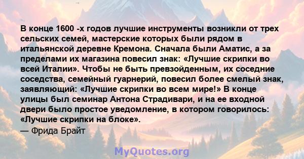 В конце 1600 -х годов лучшие инструменты возникли от трех сельских семей, мастерские которых были рядом в итальянской деревне Кремона. Сначала были Аматис, а за пределами их магазина повесил знак: «Лучшие скрипки во