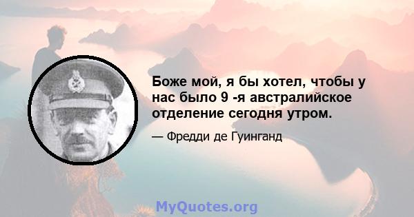 Боже мой, я бы хотел, чтобы у нас было 9 -я австралийское отделение сегодня утром.