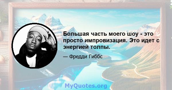 Большая часть моего шоу - это просто импровизация. Это идет с энергией толпы.