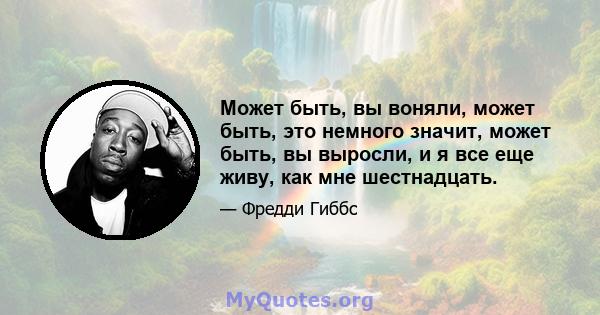 Может быть, вы воняли, может быть, это немного значит, может быть, вы выросли, и я все еще живу, как мне шестнадцать.