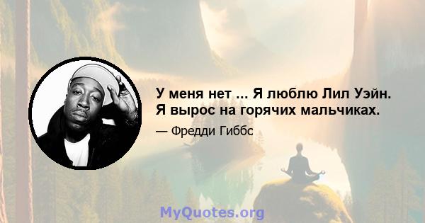 У меня нет ... Я люблю Лил Уэйн. Я вырос на горячих мальчиках.