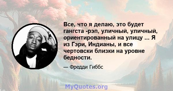 Все, что я делаю, это будет гангста -рэп, уличный, уличный, ориентированный на улицу ... Я из Гэри, Индианы, и все чертовски близки на уровне бедности.