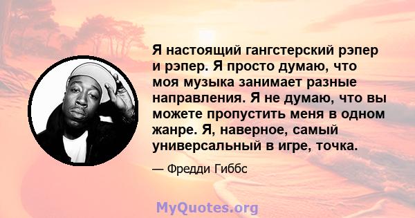 Я настоящий гангстерский рэпер и рэпер. Я просто думаю, что моя музыка занимает разные направления. Я не думаю, что вы можете пропустить меня в одном жанре. Я, наверное, самый универсальный в игре, точка.