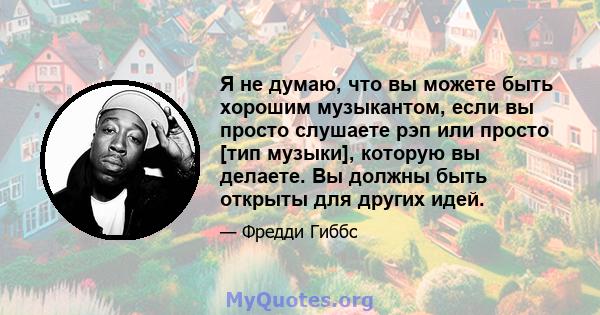 Я не думаю, что вы можете быть хорошим музыкантом, если вы просто слушаете рэп или просто [тип музыки], которую вы делаете. Вы должны быть открыты для других идей.