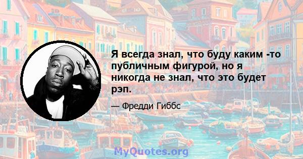 Я всегда знал, что буду каким -то публичным фигурой, но я никогда не знал, что это будет рэп.