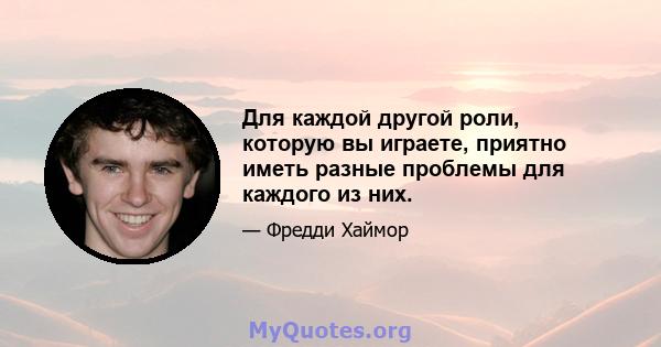 Для каждой другой роли, которую вы играете, приятно иметь разные проблемы для каждого из них.