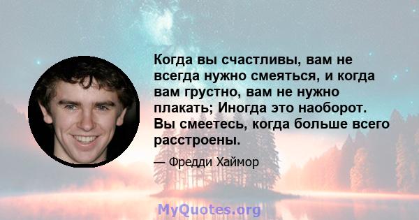 Когда вы счастливы, вам не всегда нужно смеяться, и когда вам грустно, вам не нужно плакать; Иногда это наоборот. Вы смеетесь, когда больше всего расстроены.