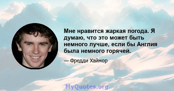 Мне нравится жаркая погода. Я думаю, что это может быть немного лучше, если бы Англия была немного горячей.