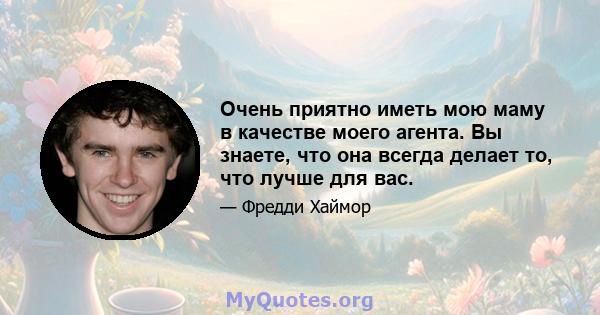 Очень приятно иметь мою маму в качестве моего агента. Вы знаете, что она всегда делает то, что лучше для вас.