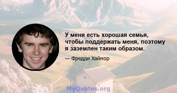 У меня есть хорошая семья, чтобы поддержать меня, поэтому я заземлен таким образом.