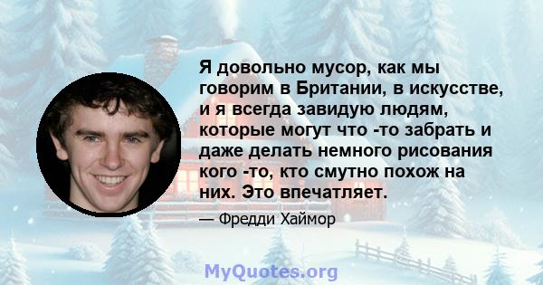 Я довольно мусор, как мы говорим в Британии, в искусстве, и я всегда завидую людям, которые могут что -то забрать и даже делать немного рисования кого -то, кто смутно похож на них. Это впечатляет.