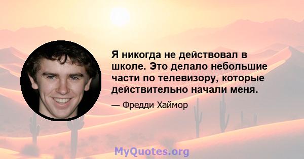 Я никогда не действовал в школе. Это делало небольшие части по телевизору, которые действительно начали меня.