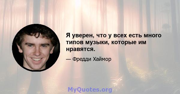 Я уверен, что у всех есть много типов музыки, которые им нравятся.