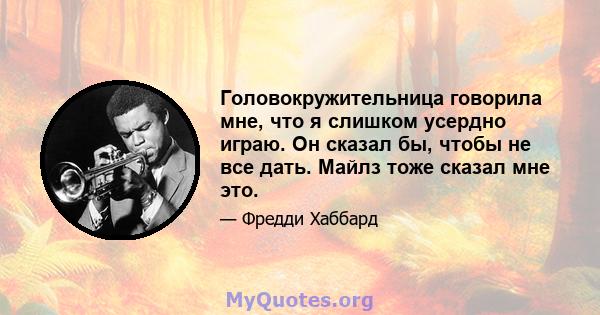 Головокружительница говорила мне, что я слишком усердно играю. Он сказал бы, чтобы не все дать. Майлз тоже сказал мне это.