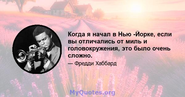 Когда я начал в Нью -Йорке, если вы отличались от миль и головокружения, это было очень сложно.