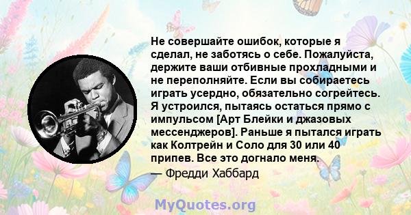 Не совершайте ошибок, которые я сделал, не заботясь о себе. Пожалуйста, держите ваши отбивные прохладными и не переполняйте. Если вы собираетесь играть усердно, обязательно согрейтесь. Я устроился, пытаясь остаться