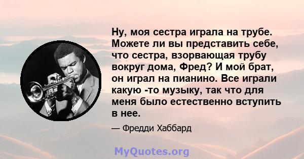 Ну, моя сестра играла на трубе. Можете ли вы представить себе, что сестра, взорвающая трубу вокруг дома, Фред? И мой брат, он играл на пианино. Все играли какую -то музыку, так что для меня было естественно вступить в