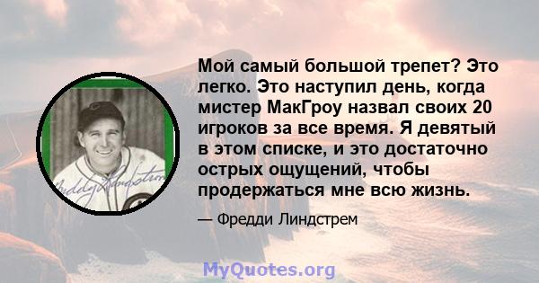 Мой самый большой трепет? Это легко. Это наступил день, когда мистер МакГроу назвал своих 20 игроков за все время. Я девятый в этом списке, и это достаточно острых ощущений, чтобы продержаться мне всю жизнь.