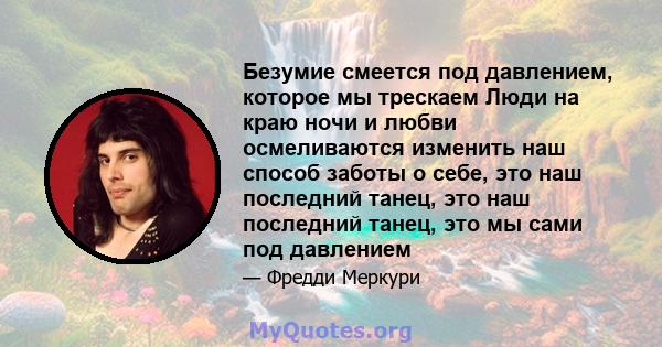 Безумие смеется под давлением, которое мы трескаем Люди на краю ночи и любви осмеливаются изменить наш способ заботы о себе, это наш последний танец, это наш последний танец, это мы сами под давлением