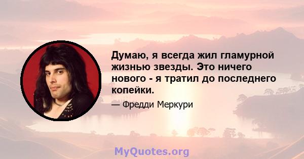 Думаю, я всегда жил гламурной жизнью звезды. Это ничего нового - я тратил до последнего копейки.