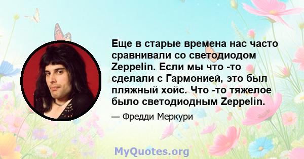 Еще в старые времена нас часто сравнивали со светодиодом Zeppelin. Если мы что -то сделали с Гармонией, это был пляжный хойс. Что -то тяжелое было светодиодным Zeppelin.