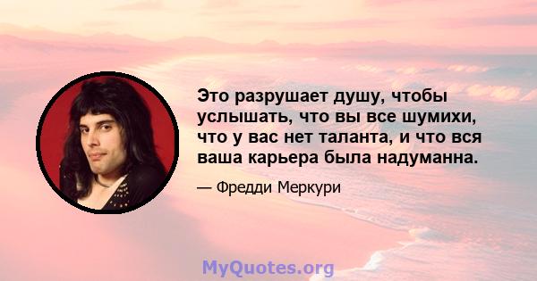 Это разрушает душу, чтобы услышать, что вы все шумихи, что у вас нет таланта, и что вся ваша карьера была надуманна.