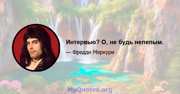 Интервью? О, не будь нелепым.