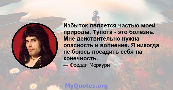 Избыток является частью моей природы. Тупота - это болезнь. Мне действительно нужна опасность и волнение. Я никогда не боюсь посадить себя на конечность.