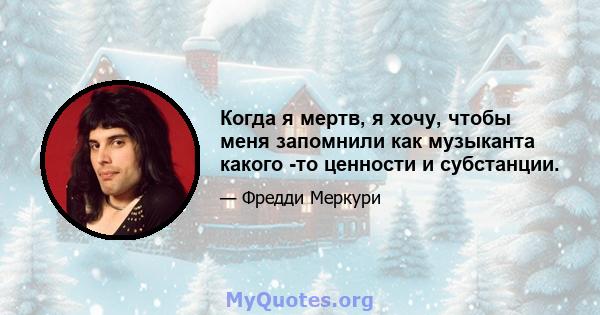 Когда я мертв, я хочу, чтобы меня запомнили как музыканта какого -то ценности и субстанции.