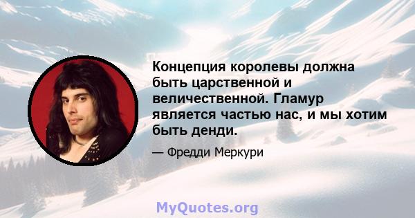 Концепция королевы должна быть царственной и величественной. Гламур является частью нас, и мы хотим быть денди.